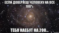 Если доверяеш человеку на все 100% Тебя наебут на 200...