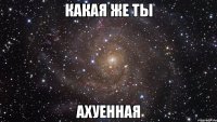 Какая же ты ахуенная