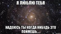 Я люблю тебя надеюсь ты когда нибудь это поймёшь....