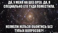 Да, у меня на шее орех. Да, я специально его туда поместила. Неужели нельзя обойтись без тупых вопросов?!