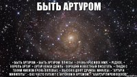 быть артуром • быть артуром: • быть артуром: плюсы: + очень красивое имя. + редкое. + король артур. + артур конан дойль - хороший известный писатель. + люди с таким именем очень волевые. + высоко ценят дружбу. минусы: - "артур и минипуты". - вас часто путают с антоном и артёмом. - "ааартур пирожкоооов"