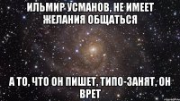 Ильмир Усманов, не имеет желания общаться А то, что он пишет, типо-Занят, он врет