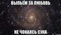 Выпьем за любовь Не чокаясь сука