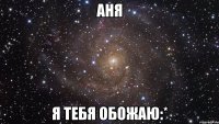 Аня я тебя ОБОЖАЮ:*