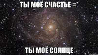 ТЫ МОЁ СЧАСТЬЕ =* ТЫ МОЁ СОЛНЦЕ