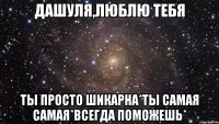 Дашуля,люблю тебя Ты просто шикарна*Ты самая самая*Всегда поможешь*