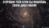 Я прощю тебя если ты пошлёшь свою дашу нахуй! 