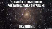 Девушки не высокого роста,Пошлые,не курящие ОХУЕННЫ