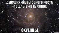 Девушки -Не высокого роста -Пошлые -Не курящие ОХУЕННЫ