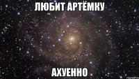 Любит Артёмку Ахуенно