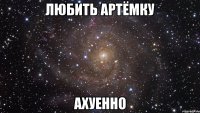 Любить Артёмку Ахуенно