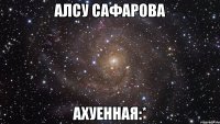 Алсу Сафарова Ахуенная:*