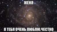 Женя я тебя очень люблю,честно