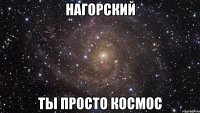 Нагорский Ты просто космос