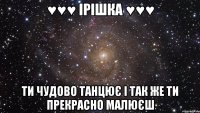 ♥♥♥ Ірішка ♥♥♥ ти чудово танцює і так же ти прекрасно малюєш