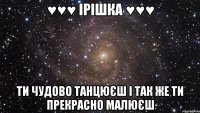 ♥♥♥ Ірішка ♥♥♥ ти чудово танцюєш і так же ти прекрасно малюєш