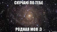 скучаю по тебе родная моя :3