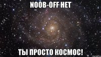 Noob-OFF НЕТ Ты просто Космос!