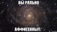 ВЫ РЯЛЬНО АФФИГЕННЫ!!:*