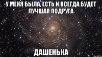 У меня была, есть и всегда будет лучшая подруга Дашенька