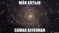 МОЯ АЛТЫН САМАЯ АХУЕННАЯ