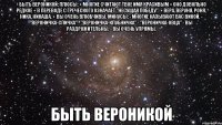 • БЫТЬ ВЕРОНИКОЙ: Плюсы: + Многие считают твое имя красивым + Оно довольно редкое + В переводе с греческого означает "Несущая победу". + Вера, Веруня, Роня, Ника, Никаша. + Вы очень влюбчивы. Минусы: - Многие называют вас Викой. - "Вероничка-спичка" - "Вероничка-клубничка" - "Вероничка-овца" - Вы раздрожительны. - Вы очень упрямы. Быть Вероникой