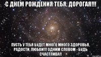 С днем рождения тебя, дорогая!!! Пусть у тебя будет много много здоровья, радости, любви!!! Одним словом - Будь счастлива!!