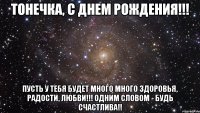 Тонечка, С ДНЕМ РОЖДЕНИЯ!!! Пусть у тебя будет много много здоровья, радости, любви!!! Одним словом - Будь счастлива!!