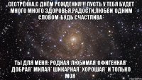 Сестрёнка,с Днём рождения!!! Пусть у тебя будет много много здоровья,радости,любви*Одним словом-будь счастлива* Ты для меня: Родная*Любимая*Офигенная* Добрая* Милая* Шикарная* Хорошая* И только моя*