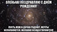 Оленька! Поздравляю с Днём Рождения! Пусть муж и дочка радуют, мечты исполняются, желания осуществляются!