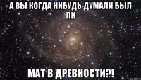 А вы когда нибудь думали был ли Мат в древности?!