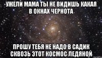 ужели мама ты не видишь какая в окнах чернота прошу тебя не надо в садик сквозь этот космос ледяной