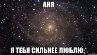 Аня я тебя сильнее люблю:*