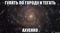 гулять по городу и тегать ахуенно