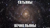 Татьяны вечно пьяны