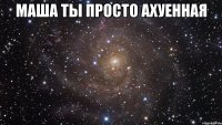 Маша ты просто ахуенная 