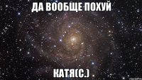 да вообще похуй Катя(С.)