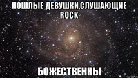 Пошлые девушки,слушающие ROCK БОЖЕСТВЕННЫ