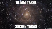 НЕ МЫ ТАКИЕ ЖИЗНЬ ТАКАЯ