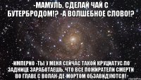 -Мамуль, сделай чай с бутербродом!? -А волшебное слово!? -Империо -Ты у меня сейчас такой круциатус по заднице заработаешь, что все пожиратели смерти во главе с Волан-де-Мортом обзавидуются!