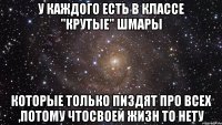 У каждого есть в классе "крутые" шмары которые только пиздят про всех ,потому чтосвоей жизн то нету