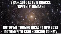 У каждого есть в классе "крутые" шмары которые только пиздят про всех ,потому что своей жизни то нету