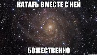 Катать вместе с ней Божественно