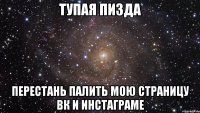 Тупая пизда Перестань палить мою страницу вк и инстаграме