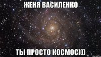 Женя Василенко ты просто космос)))