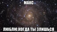 Макс люблю,когда ты злишься