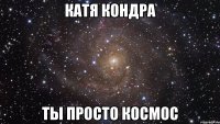 Катя Кондра ты просто космос