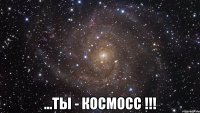  ...ты - космосс !!!