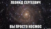 Леонид Сергеевич Вы просто космос