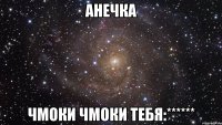 Анечка Чмоки чмоки тебя:******